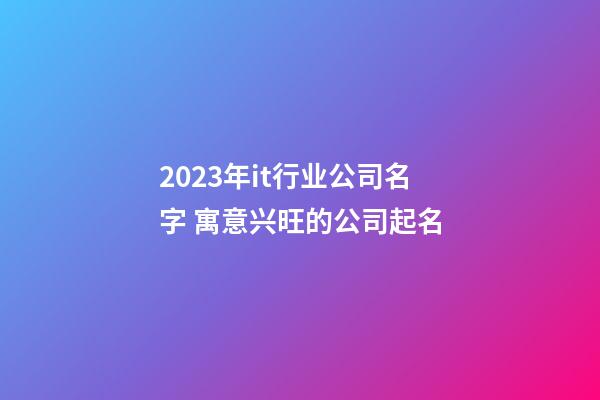 2023年it行业公司名字 寓意兴旺的公司起名